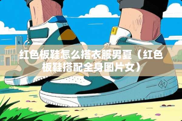 红色板鞋怎么搭衣服男夏（红色板鞋搭配全身图片女）