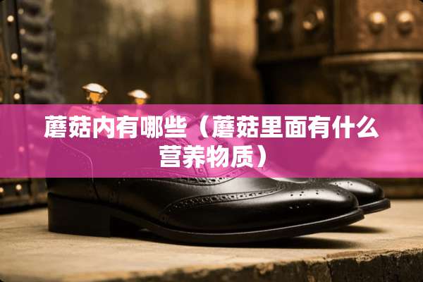 蘑菇内有哪些（蘑菇里面有什么营养物质）