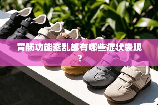 胃肠功能紊乱都有哪些症状表现？