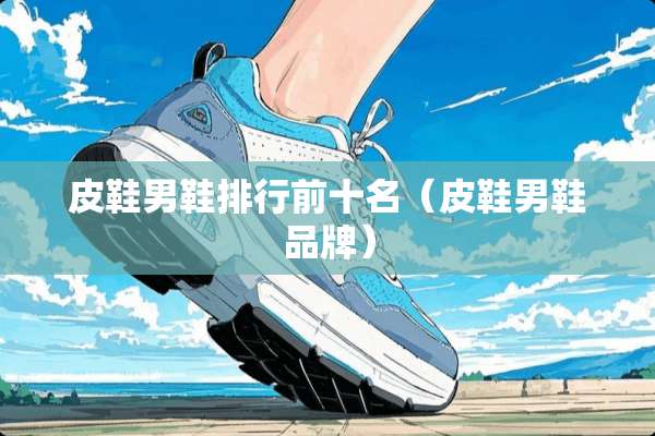 皮鞋男鞋排行前十名（皮鞋男鞋品牌）