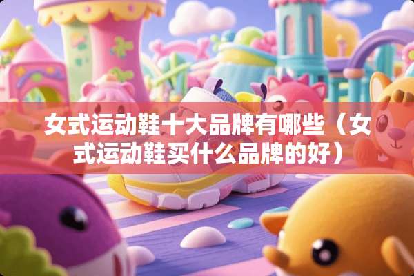 女式运动鞋十大品牌有哪些（女式运动鞋买什么品牌的好）