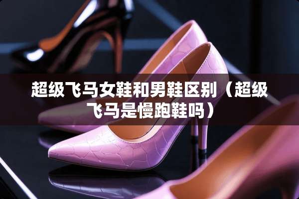 超级飞马女鞋和男鞋区别（超级飞马是慢跑鞋吗）