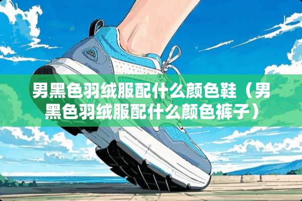 男黑色羽绒服配什么颜色鞋（男黑色羽绒服配什么颜色裤子）