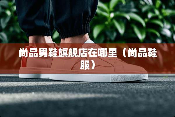 尚品男鞋旗舰店在哪里（尚品鞋服）