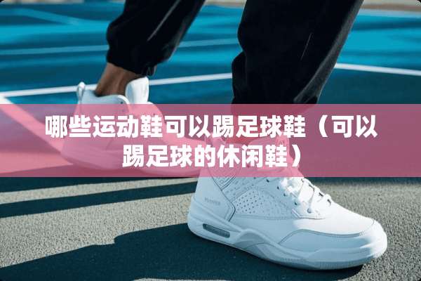 哪些运动鞋可以踢**鞋（可以踢**的休闲鞋）