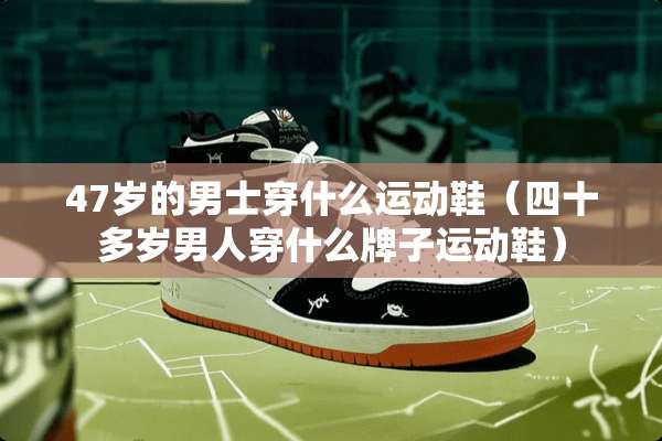 47岁的男士穿什么运动鞋（四十多岁男人穿什么牌子运动鞋）