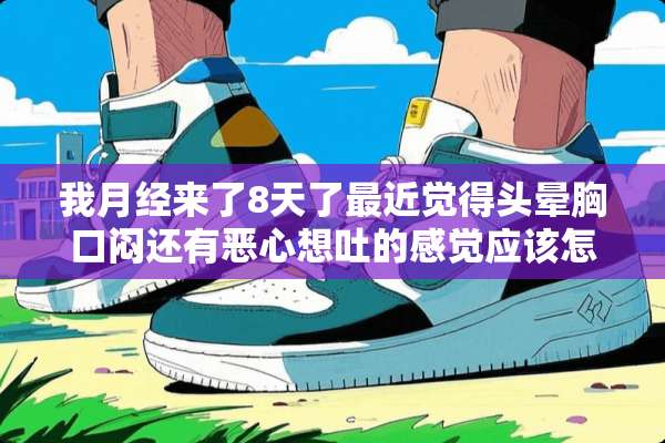 我月经来了8天了最近觉得头晕胸口闷还有恶心想吐的感觉应该怎么办