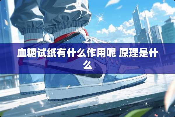 血糖试纸有什么作用呢 原理是什么
