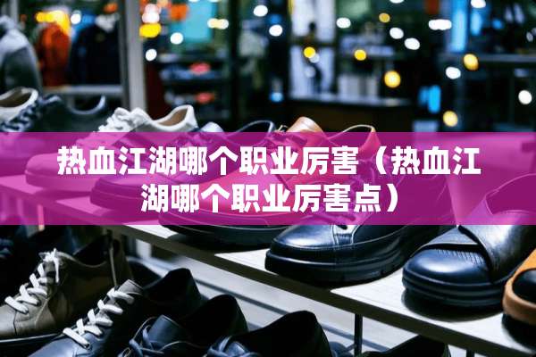 热血江湖哪个职业厉害（热血江湖哪个职业厉害点）