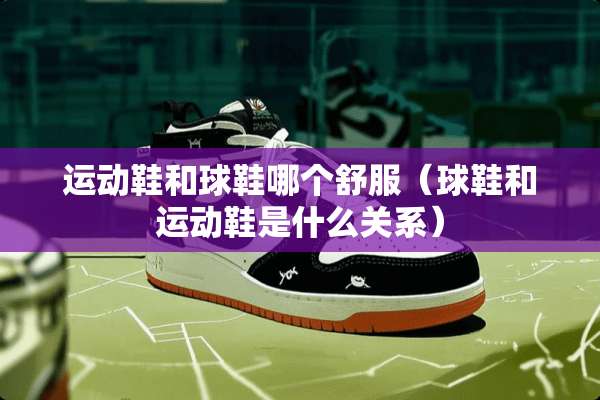 运动鞋和球鞋哪个舒服（球鞋和运动鞋是什么关系）