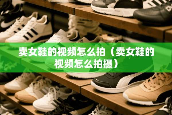 卖女鞋的视频怎么拍（卖女鞋的视频怎么拍摄）