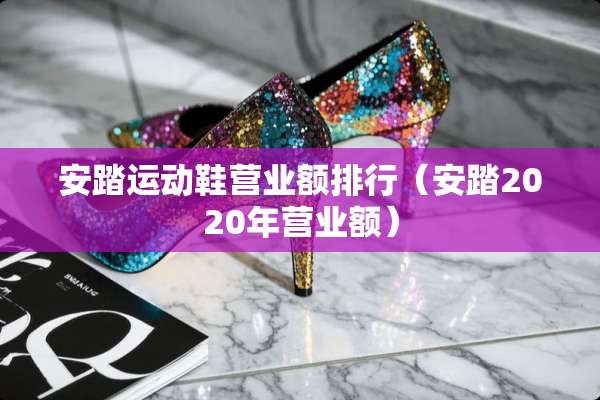 安踏运动鞋营业额排行（安踏2020年营业额）