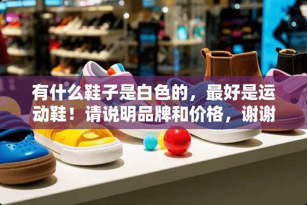 有什么鞋子是白色的，最好是运动鞋！请说明品牌和价格，谢谢？