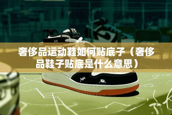 奢侈品运动鞋如何贴底子（奢侈品鞋子贴底是什么意思）