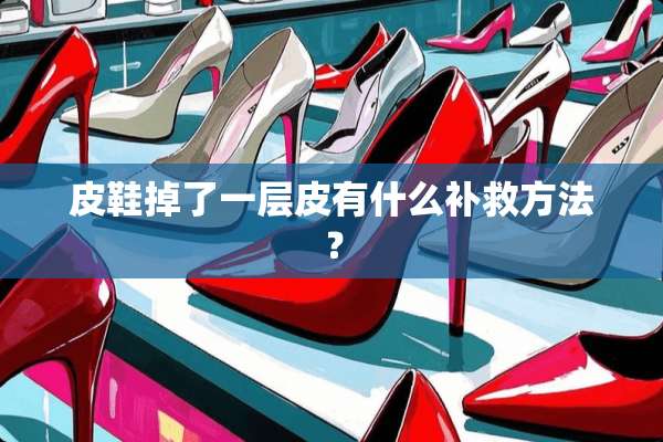皮鞋掉了一层皮有什么补救方法？