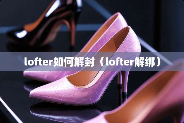 lofter如何解封（lofter解绑）