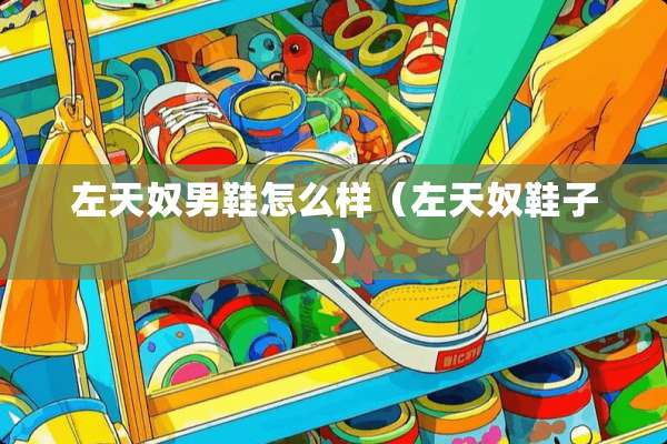 左天*男鞋怎么样（左天*鞋子）
