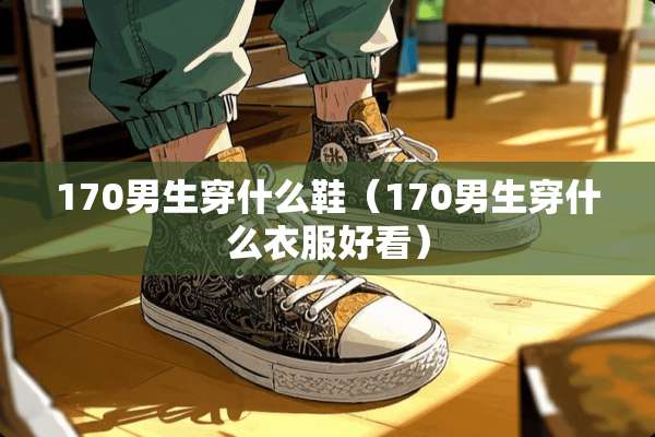 170男生穿什么鞋（170男生穿什么衣服好看）