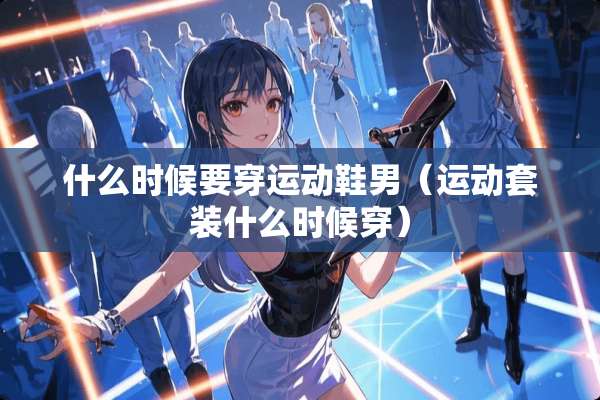 什么时候要穿运动鞋男（运动套装什么时候穿）