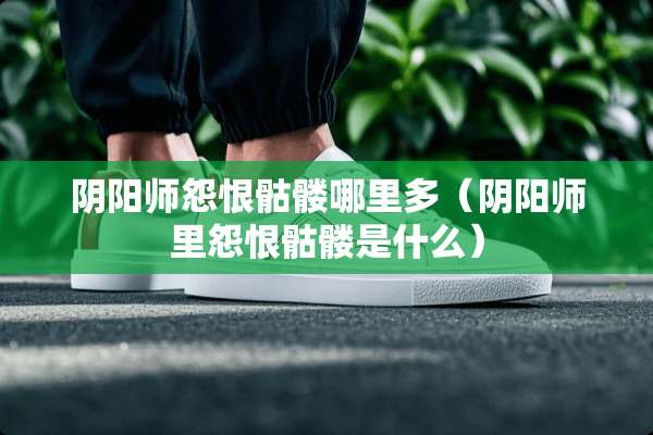 *阳师怨恨骷髅哪里多（*阳师里怨恨骷髅是什么）