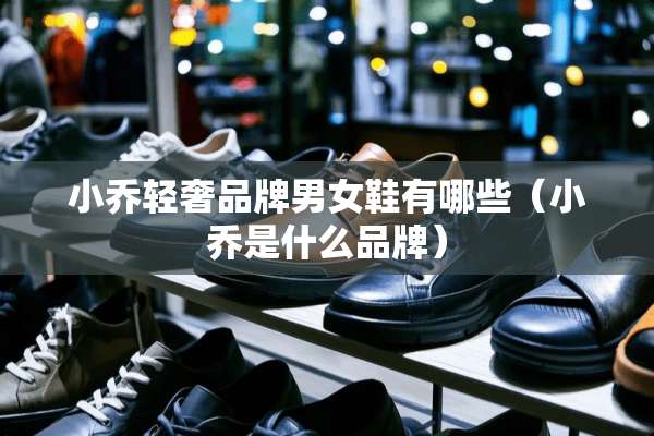 小乔轻奢品牌男女鞋有哪些（小乔是什么品牌）
