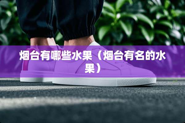 烟台有哪些水果（烟台有名的水果）