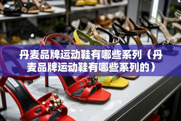 丹麦品牌运动鞋有哪些系列（丹麦品牌运动鞋有哪些系列的）