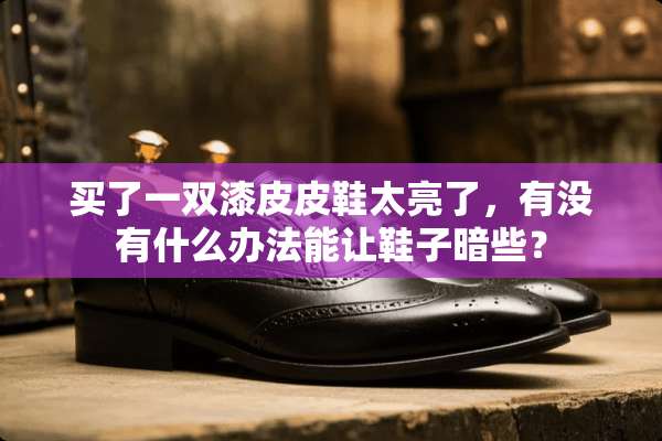 买了一双漆皮皮鞋太亮了，有没有什么办法能让鞋子暗些？