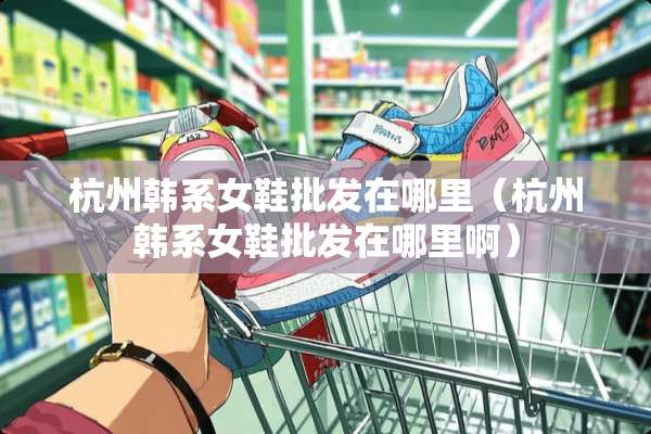 杭州韩系女鞋批发在哪里（杭州韩系女鞋批发在哪里啊）