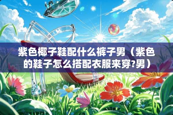 紫色椰子鞋配什么裤子男（紫色的鞋子怎么搭配衣服来穿?男）