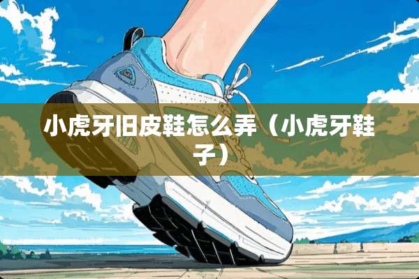小**旧皮鞋怎么弄（小**鞋子）