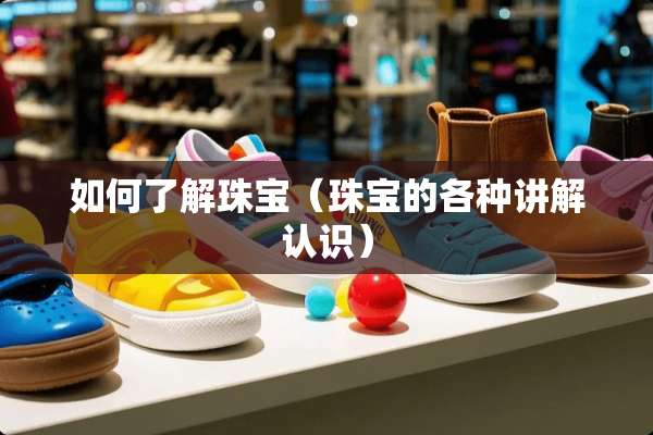 如何了解珠宝（珠宝的各种讲解认识）