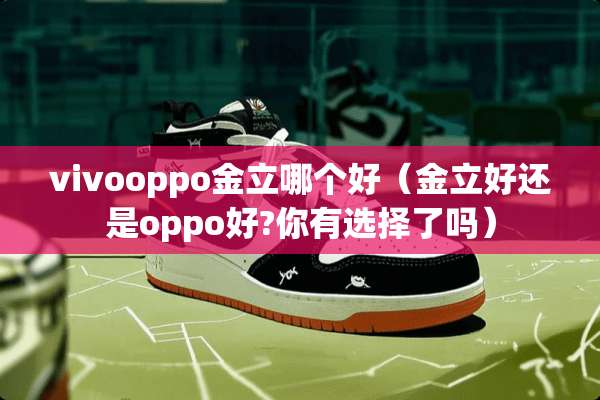 vivooppo金立哪个好（金立好还是oppo好?你有选择了吗）