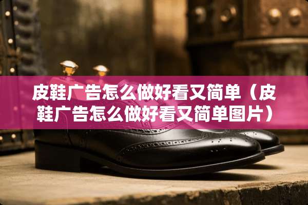 皮鞋广告怎么做好看又简单（皮鞋广告怎么做好看又简单图片）