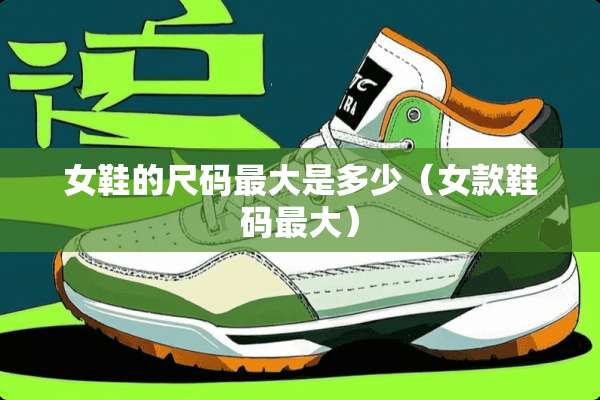 女鞋的尺码最大是多少（女款鞋码最大）