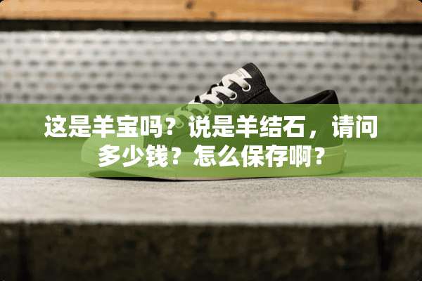 这是羊宝吗？说是羊结石，请问多少钱？怎么保存啊？