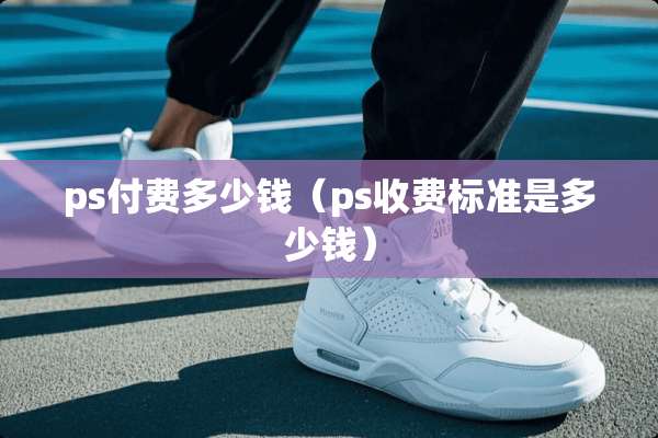 ps付费多少钱（ps收费标准是多少钱）