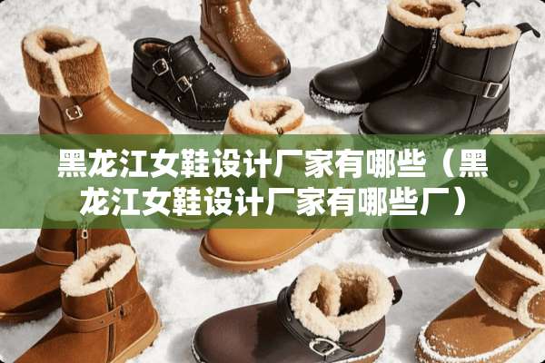 黑龙江女鞋设计厂家有哪些（黑龙江女鞋设计厂家有哪些厂）