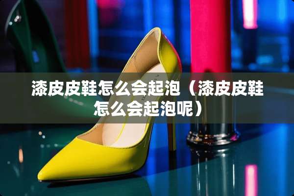 漆皮皮鞋怎么会起泡（漆皮皮鞋怎么会起泡呢）