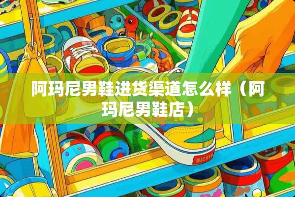 阿玛尼男鞋进货渠道怎么样（阿玛尼男鞋店）