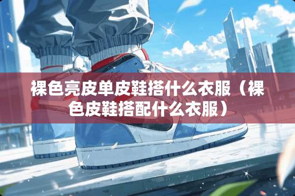 *色亮皮单皮鞋搭什么衣服（*色皮鞋搭配什么衣服）