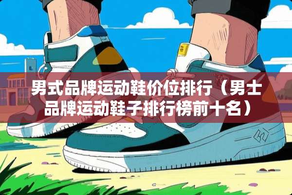 男式品牌运动鞋价位排行（男士品牌运动鞋子排行榜前十名）
