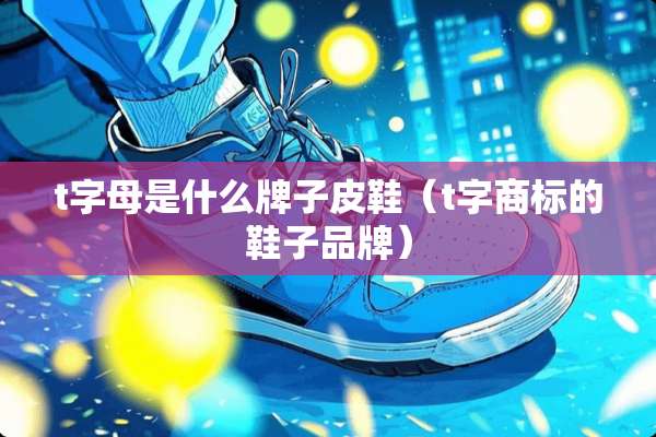 t字母是什么牌子皮鞋（t字商标的鞋子品牌）