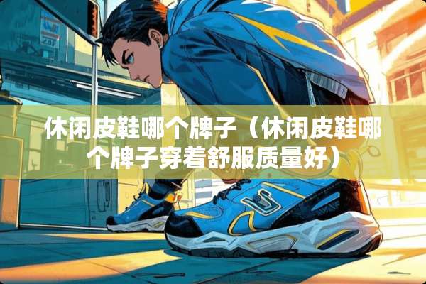 休闲皮鞋哪个牌子（休闲皮鞋哪个牌子穿着舒服质量好）