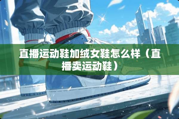 直播运动鞋加绒女鞋怎么样（直播卖运动鞋）