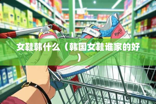 女鞋韩什么（韩国女鞋谁家的好）