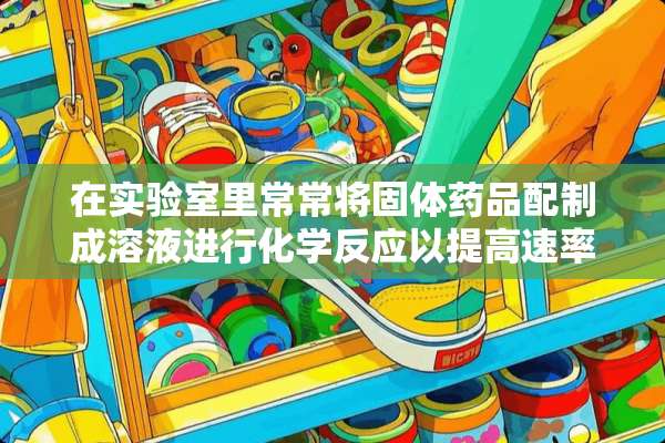 在实验室里常常将固体药品配制成溶液进行化学反应以提高速率原理是什么