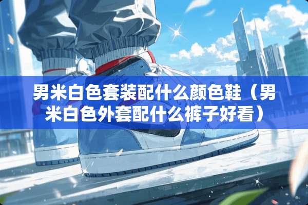 男米白色套装配什么颜色鞋（男米白色外套配什么裤子好看）