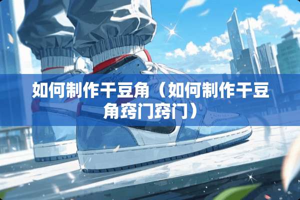 如何制作干豆角（如何制作干豆角窍门窍门）