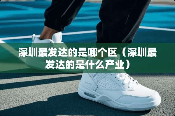 深圳最发达的是哪个区（深圳最发达的是什么产业）